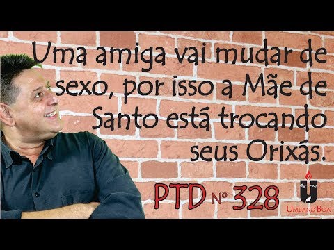 PTD nº 328 - Uma amiga vai trocar de sexo, por isso a Mãe de Santo está trocando seus Orixás.
