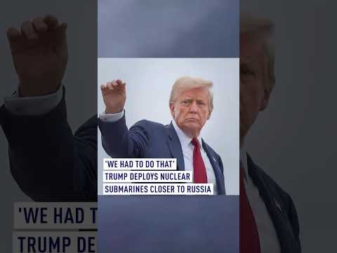 'We had to do that': Trump deploys nuclear submarines closer to Russia