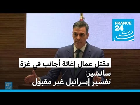 رئيس الوزراء الإسباني ينتقد التفسيرات الإسرائيلية حول مقتل عمال إغاثة دوليين في غزة