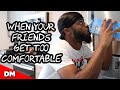 WHEN YOUR FRIENDS GET TOO COMFORTABLE