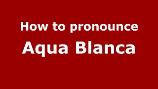 How to pronounce Aqua Blanca
