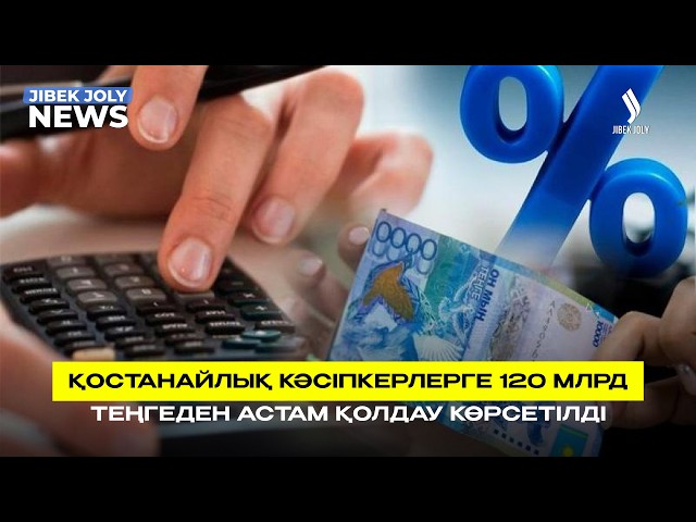 Қостанайлық кәсіпкерлерге 120 млрд теңгеден астам қолдау көрсетілді