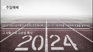 [2023-2024 송구영신 수련회] 요한계시록 22:20~21 : 마지막을 기억하며 오늘을 살아가라