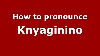 How to pronounce Knyaginino