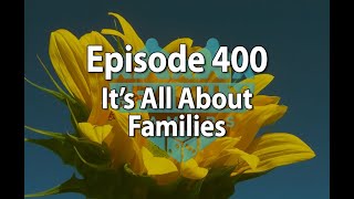 Episode 400 – It’s All About Families