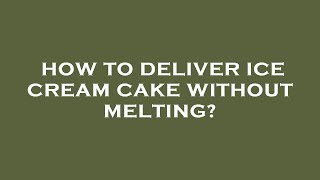 How to deliver ice cream cake without melting?
