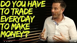 Do you have to trade every day to make money?