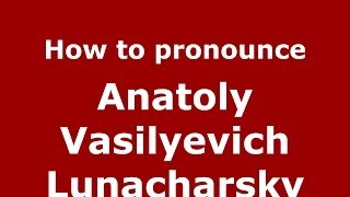 How to pronounce Anatoly Vasilyevich Lunacharsky