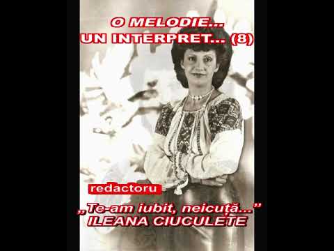 O MELODIE, UN INTERPRET (8) - ILEANA CIUCULETE, Te-am iubit, neicuță