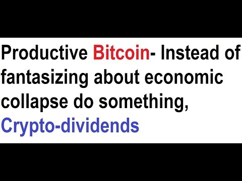 Productive Bitcoin- Instead of fantasizing about economic collapse do something, Crypto-dividends Video