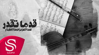 كلمات اغنية قد ما تقدر عبدالعزيز حمد الطيار