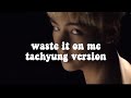 waste it on me - taehyung version waste it on me - taehyung version