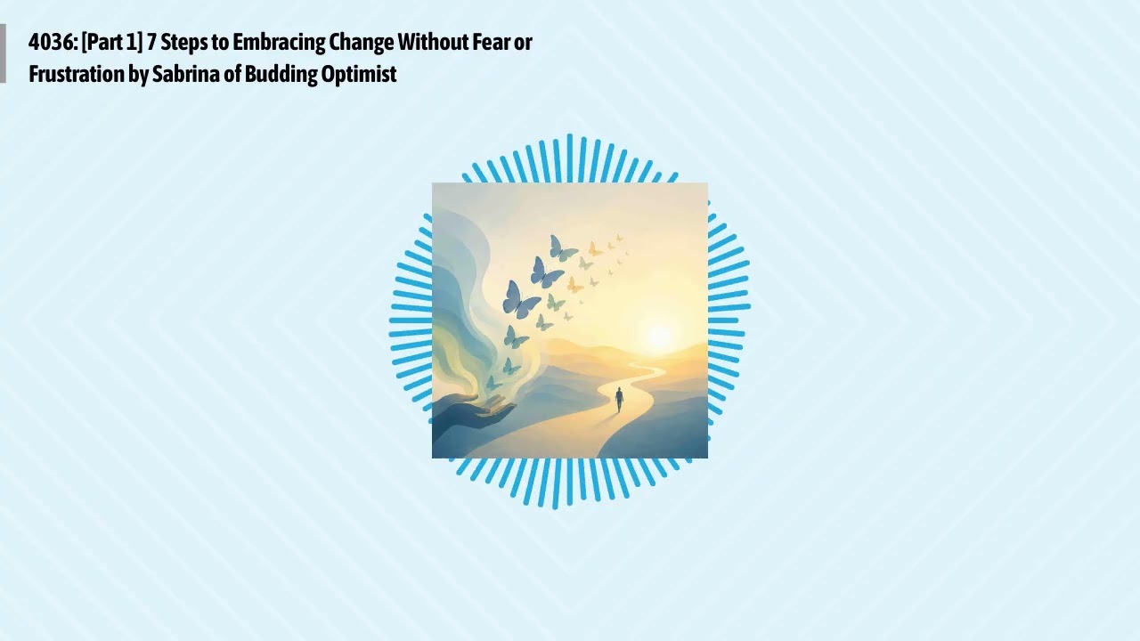 4036: [Part 1] 7 Steps to Embracing Change Without Fear or Frustration by Sabrina of Budding...