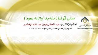 صورة معنى قولنا (منه بدأ وإليه يعود) | فضيلة الشيخ د.: عبدالكريم الخضير .