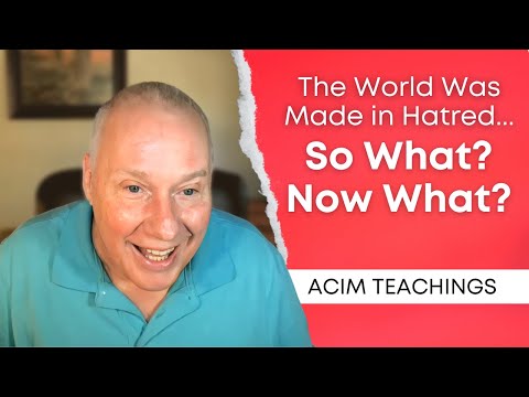 The World Was Made in Hatred – So What? Now What? | ACIM Teachings