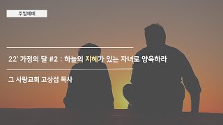 [주일예배] 22’ 가정의 달 #2 : 하늘의 지혜가 있는 자녀로 양육하라