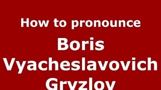 How to pronounce Boris Vyacheslavovich Gryzlov