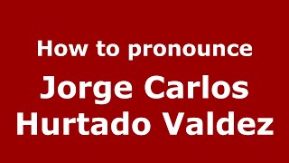 How to pronounce Jorge Carlos Hurtado Valdez
