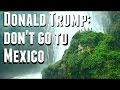 Travel tips: Listen to Donald Trump and Do NOT visit Mexico and other travel tips Travel tips: Listen to Donald Trump and Do NOT visit Mexico and other travel tips