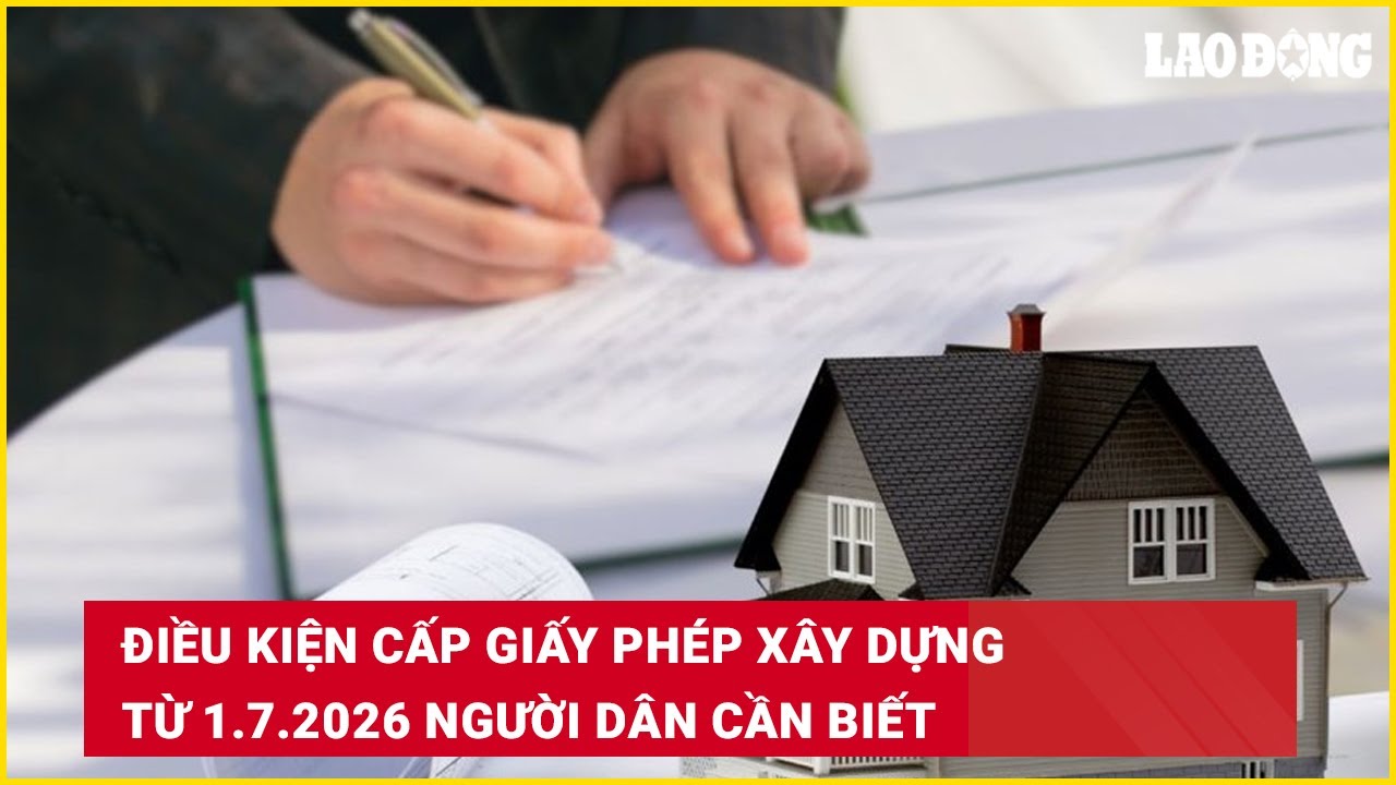 Điều kiện cấp giấy phép xây dựng từ 1.7.2026 người dân cần biết