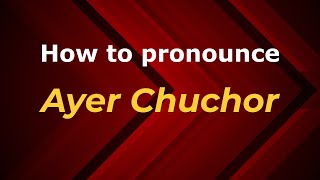 How to pronounce Ayer Chuchor