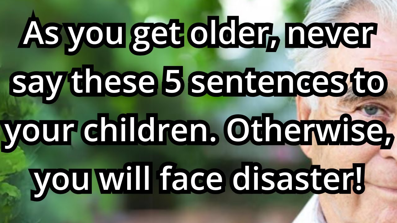 As you get older, never say these five sentences to your children—otherwise, you will face disaster!