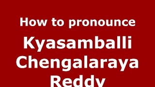 How to pronounce Kyasamballi Chengalaraya Reddy