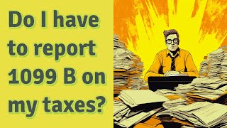 Do I have to report 1099 B on my taxes?