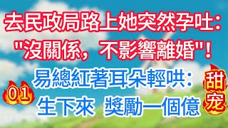 第一集：去民政局路上她突然孕吐：沒關係，不影響離婚！易總紅著耳朵輕哄：生下來，獎勵一個億！#现代言情#甜宠