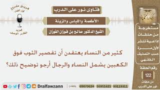 صورة كثير من النساء يعتقدن أن تقصير الثوب فوق الكعبين يشمل النساء والرجال أرجو توضيح ذلك؟ الشيخ الفوزان