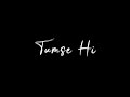 Tum Se Hi Mohit Chauhan Blackscreen WhatsApp Status Jab We Met