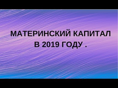 Материнский капитал 2019 год. Изменения и уточнения.