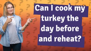 Can I cook my turkey the day before and reheat?
