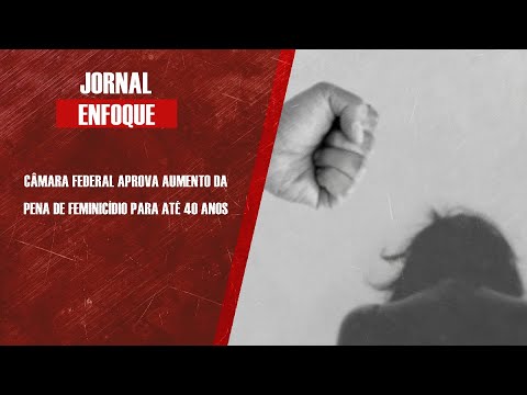 Câmara Federal aprova aumento da pena de feminicídio para até 40 anos