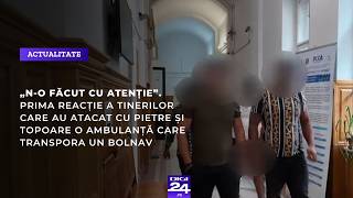 „N-o făcut cu atenție”. Prima reacție a tinerilor care au atacat cu pietre și topoare o ambulanță