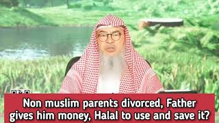 Non muslim parents divorced Father gives me money Is it halal for me 2 use & save it assim al hakeem