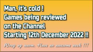 Man, it's cold !!  The Games being reviewed on the Channel starting 12th December 2022 are.