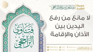 لا مانع من رفع اليدين بين الأذان والإقامة || فضيلة الشيخ عبد العزيز الراجحي image