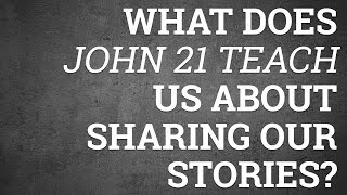 What Does John 21 Teach Us About Sharing Our Stories?