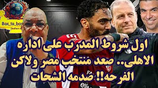 اول شروط المدرب علي اداره الاهلي.. صعد منتخب مصر ولاكن الفرحه!! صدمه الشحات