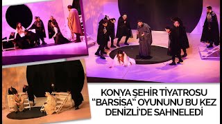 KONYA ŞEHİR TİYATROSU “BARSİSA” OYUNUNU BU KEZ DENİZLİ’DE SAHNELEDİ