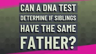 Can a DNA test determine if siblings have the same father?