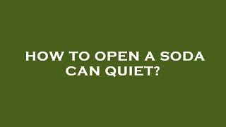 How to open a soda can quiet?