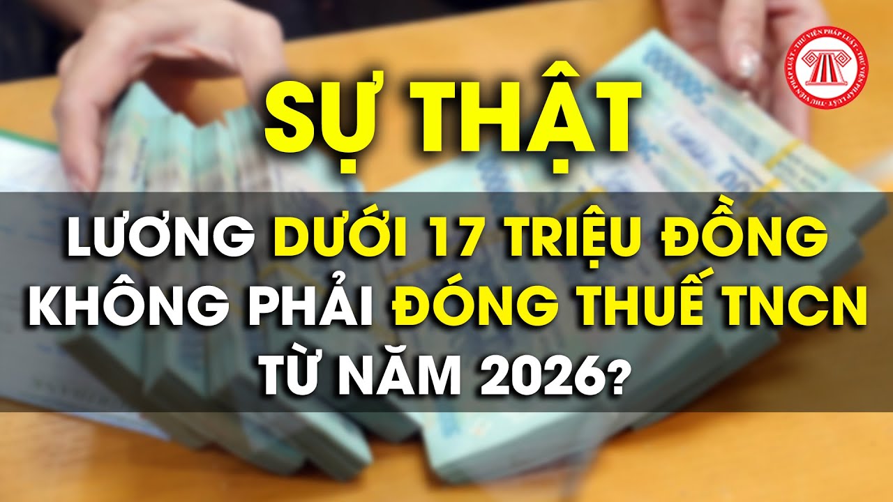 Có phải lương dưới 17 triệu đồng không phải đóng thuế TNCN từ năm 2026 không?