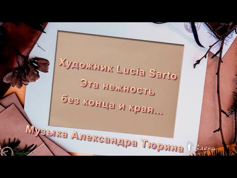 Художник Lucia Sarto    ___   Эта нежность без конца и края   ___    Музыка  Александра Тюрина