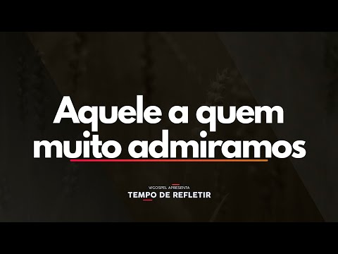 Aquele a quem muito admiramos - Tempo de Refletir 2647