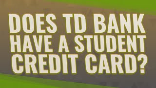 Does TD Bank have a student credit card?
