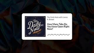 How Many Tabs Do You Have Open Right Now | The Daily Note with James A. Brown