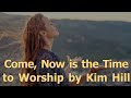Come Now Is The Time To Worship By Kim Hill
