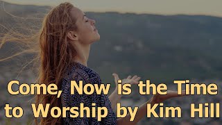 Come, Now is the Time to Worship by Kim Hill